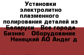 Установки электролитно-плазменного  полирования деталей из Беларуси - Все города Бизнес » Оборудование   . Ненецкий АО,Андег д.